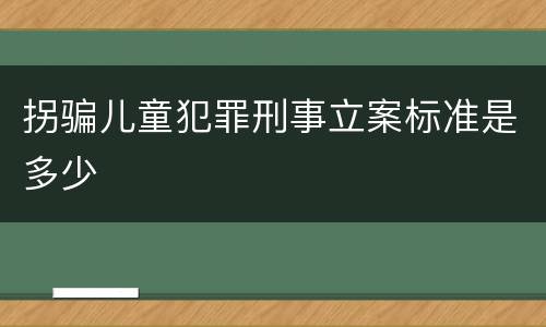 拐骗儿童犯罪刑事立案标准是多少
