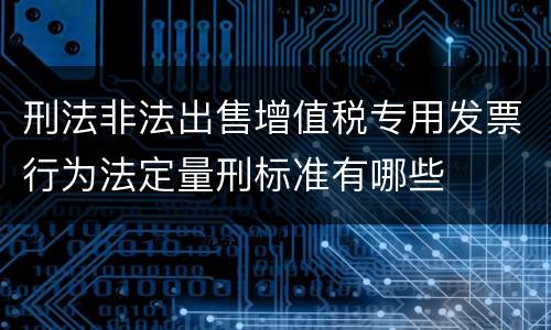 刑法非法出售增值税专用发票行为法定量刑标准有哪些