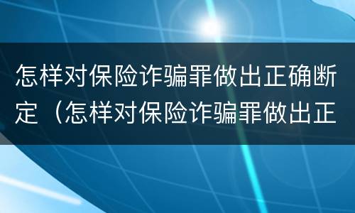 怎样对保险诈骗罪做出正确断定（怎样对保险诈骗罪做出正确断定的判决）