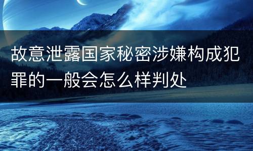 故意泄露国家秘密涉嫌构成犯罪的一般会怎么样判处