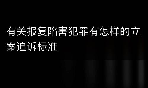 有关报复陷害犯罪有怎样的立案追诉标准