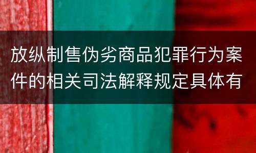 放纵制售伪劣商品犯罪行为案件的相关司法解释规定具体有哪些内容