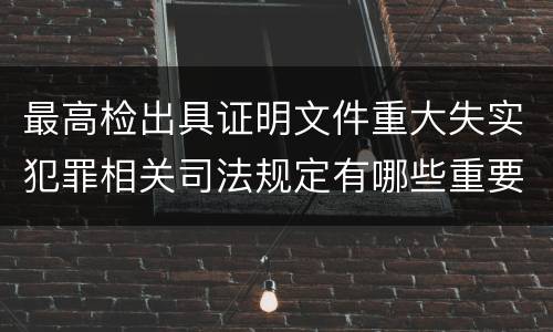 最高检出具证明文件重大失实犯罪相关司法规定有哪些重要内容