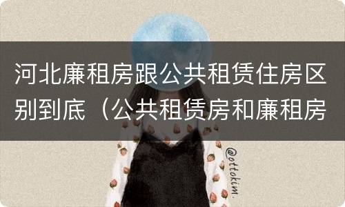 河北廉租房跟公共租赁住房区别到底（公共租赁房和廉租房）