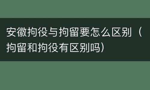 安徽拘役与拘留要怎么区别（拘留和拘役有区别吗）