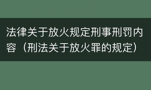 法律关于放火规定刑事刑罚内容（刑法关于放火罪的规定）