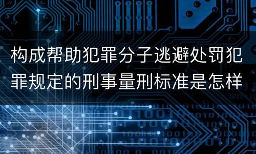 构成帮助犯罪分子逃避处罚犯罪规定的刑事量刑标准是怎样的