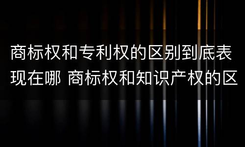 商标权和专利权的区别到底表现在哪 商标权和知识产权的区别