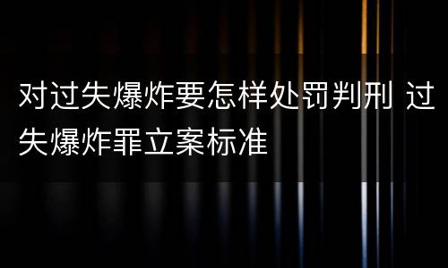 对过失爆炸要怎样处罚判刑 过失爆炸罪立案标准
