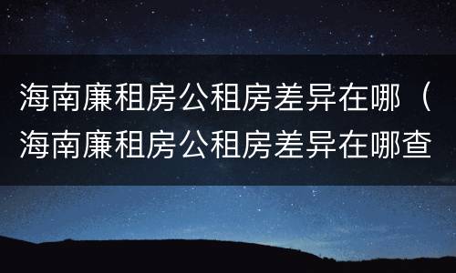 海南廉租房公租房差异在哪（海南廉租房公租房差异在哪查看）