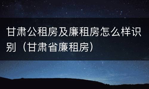 甘肃公租房及廉租房怎么样识别（甘肃省廉租房）