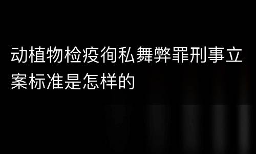 动植物检疫徇私舞弊罪刑事立案标准是怎样的