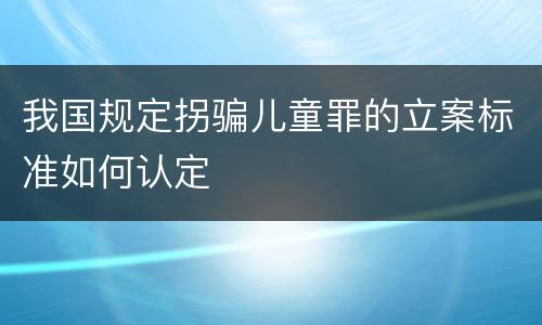 我国规定拐骗儿童罪的立案标准如何认定