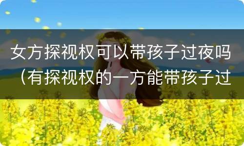 女方探视权可以带孩子过夜吗（有探视权的一方能带孩子过夜吗?）