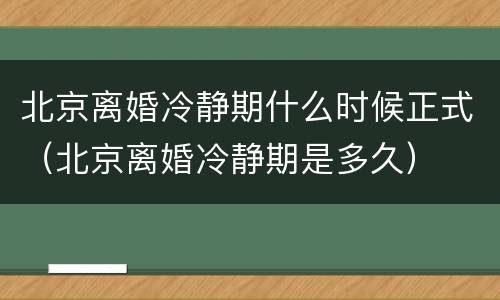 北京离婚冷静期什么时候正式（北京离婚冷静期是多久）