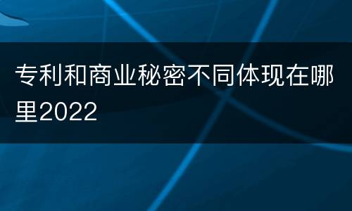 专利和商业秘密不同体现在哪里2022