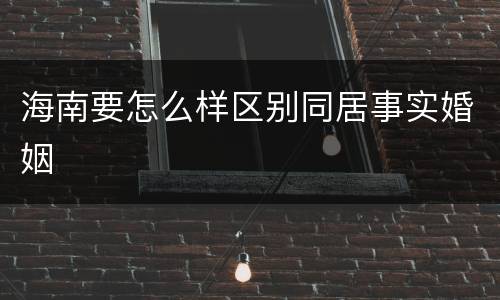 海南要怎么样区别同居事实婚姻