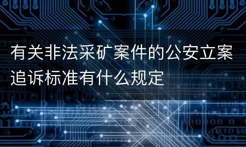 有关非法采矿案件的公安立案追诉标准有什么规定