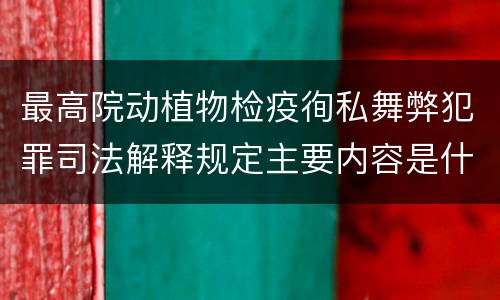 最高院动植物检疫徇私舞弊犯罪司法解释规定主要内容是什么