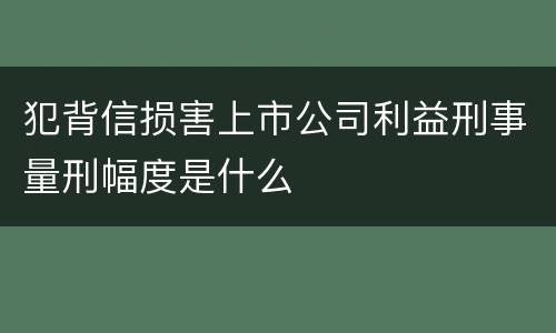 犯背信损害上市公司利益刑事量刑幅度是什么