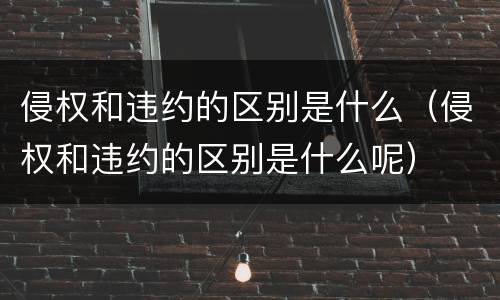 侵权和违约的区别是什么（侵权和违约的区别是什么呢）