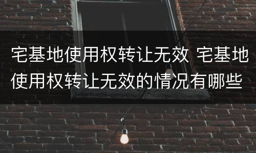 宅基地使用权转让无效 宅基地使用权转让无效的情况有哪些,谈谈你的看法