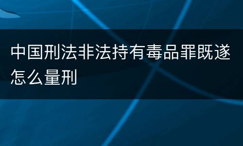 中国刑法非法持有毒品罪既遂怎么量刑