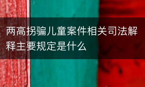 两高拐骗儿童案件相关司法解释主要规定是什么