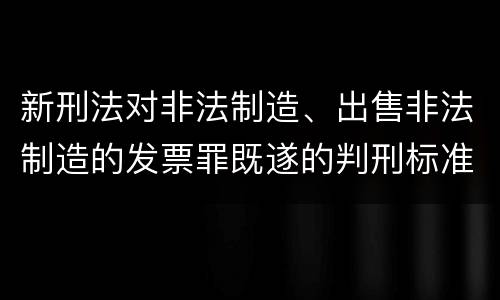 新刑法对非法制造、出售非法制造的发票罪既遂的判刑标准