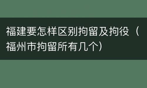 福建要怎样区别拘留及拘役（福州市拘留所有几个）
