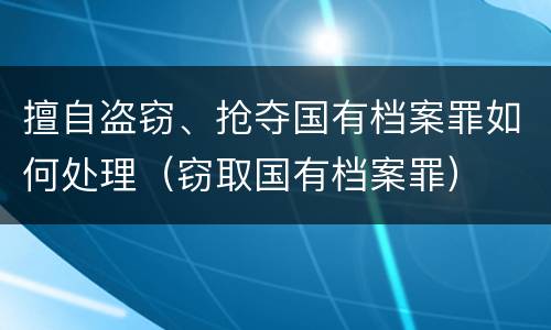 擅自盗窃、抢夺国有档案罪如何处理（窃取国有档案罪）