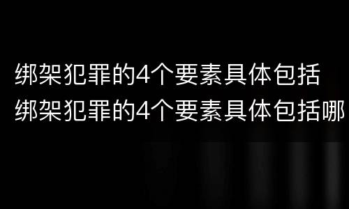 绑架犯罪的4个要素具体包括 绑架犯罪的4个要素具体包括哪些