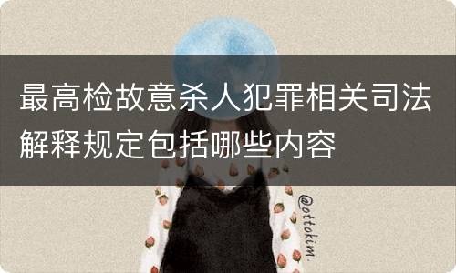 最高检故意杀人犯罪相关司法解释规定包括哪些内容