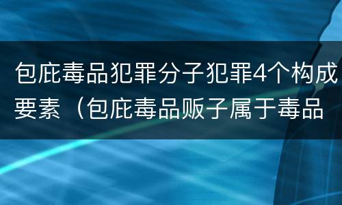 包庇毒品犯罪分子犯罪4个构成要素（包庇毒品贩子属于毒品犯罪吗）