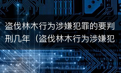 盗伐林木行为涉嫌犯罪的要判刑几年（盗伐林木行为涉嫌犯罪的要判刑几年以上）