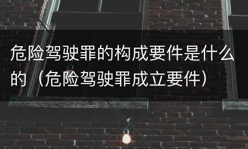 危险驾驶罪的构成要件是什么的（危险驾驶罪成立要件）