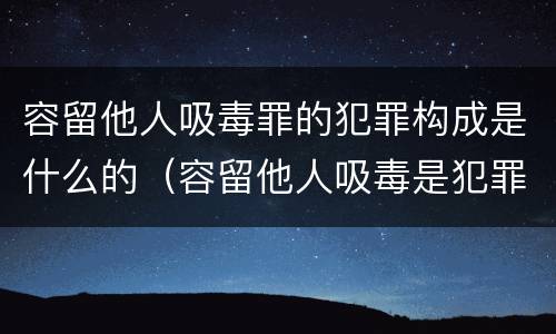 容留他人吸毒罪的犯罪构成是什么的（容留他人吸毒是犯罪行为吗）