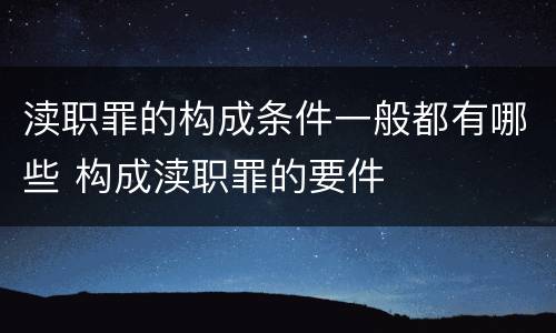 渎职罪的构成条件一般都有哪些 构成渎职罪的要件