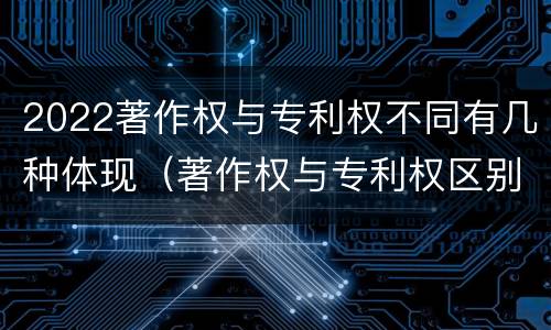 2022著作权与专利权不同有几种体现（著作权与专利权区别）