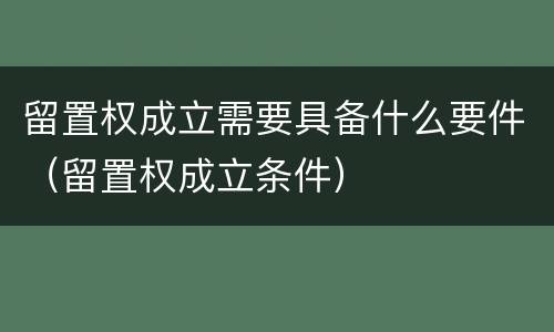 留置权成立需要具备什么要件（留置权成立条件）