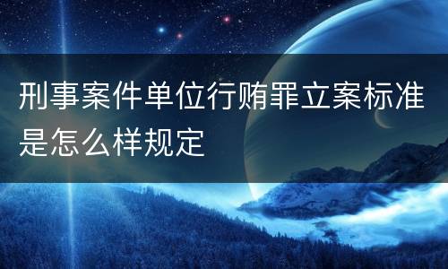 刑事案件单位行贿罪立案标准是怎么样规定