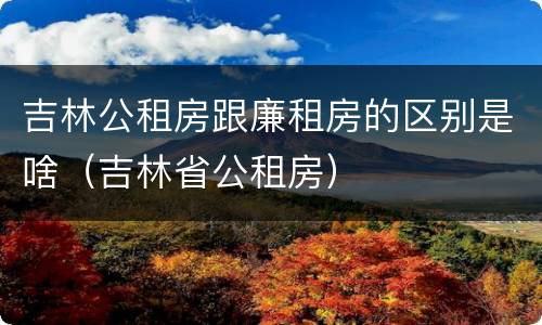 吉林公租房跟廉租房的区别是啥（吉林省公租房）