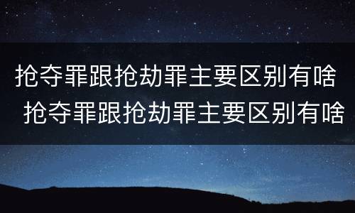 抢夺罪跟抢劫罪主要区别有啥 抢夺罪跟抢劫罪主要区别有啥