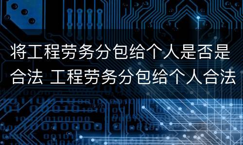 将工程劳务分包给个人是否是合法 工程劳务分包给个人合法吗