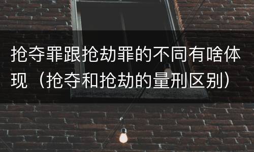 抢夺罪跟抢劫罪的不同有啥体现（抢夺和抢劫的量刑区别）