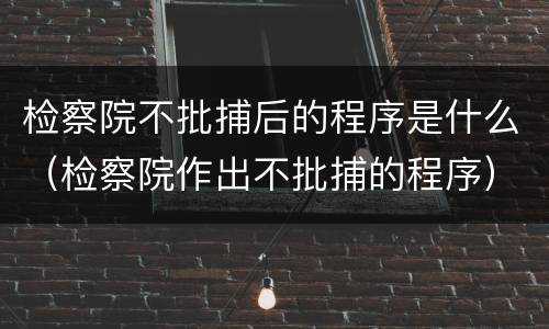 检察院不批捕后的程序是什么（检察院作出不批捕的程序）