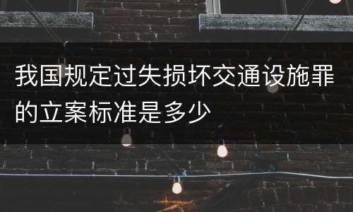 我国规定过失损坏交通设施罪的立案标准是多少
