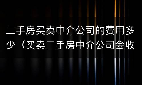 二手房买卖中介公司的费用多少（买卖二手房中介公司会收取哪些费用）