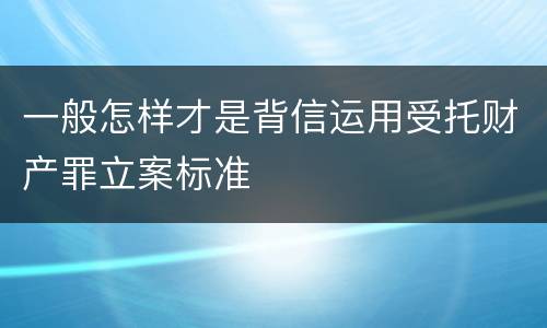 一般怎样才是背信运用受托财产罪立案标准