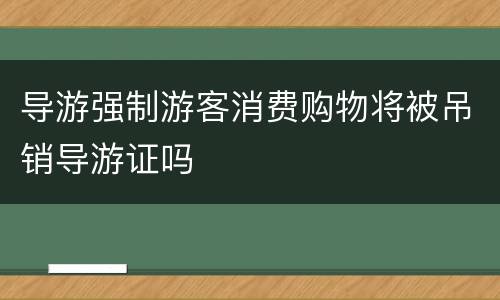 导游强制游客消费购物将被吊销导游证吗